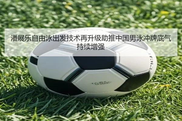 潘展乐自由泳出发技术再升级助推中国男泳冲牌底气持续增强