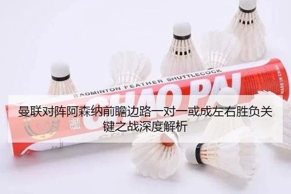 曼联对阵阿森纳前瞻边路一对一或成左右胜负关键之战深度解析