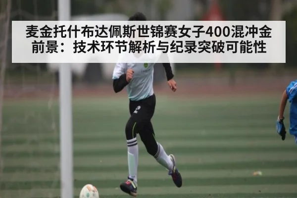麦金托什布达佩斯世锦赛女子400混冲金前景：技术环节解析与纪录突破可能性