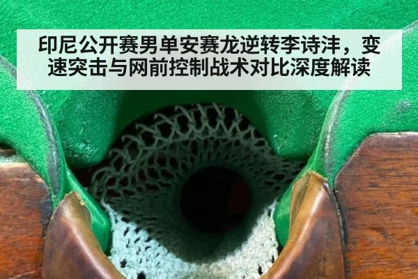 印尼公开赛男单安赛龙逆转李诗沣，变速突击与网前控制战术对比深度解读