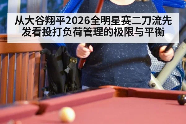 从大谷翔平2026全明星赛二刀流先发看投打负荷管理的极限与平衡