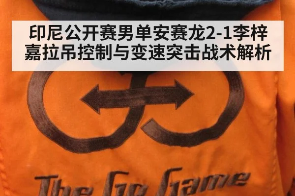 印尼公开赛男单安赛龙2-1李梓嘉拉吊控制与变速突击战术解析
