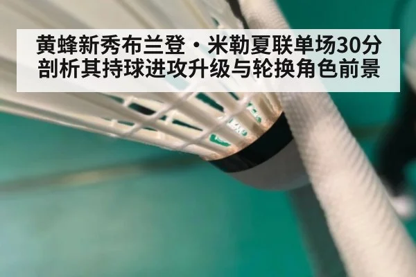 黄蜂新秀布兰登·米勒夏联单场30分 剖析其持球进攻升级与轮换角色前景