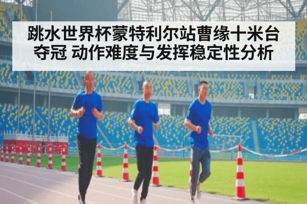 跳水世界杯蒙特利尔站曹缘十米台夺冠 动作难度与发挥稳定性分析