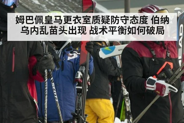 姆巴佩皇马更衣室质疑防守态度 伯纳乌内乱苗头出现 战术平衡如何破局