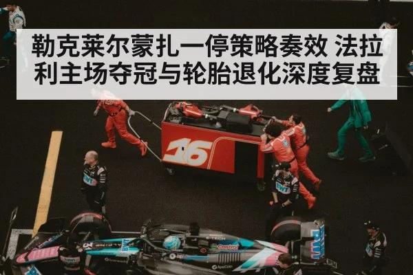 勒克莱尔蒙扎一停策略奏效 法拉利主场夺冠与轮胎退化深度复盘