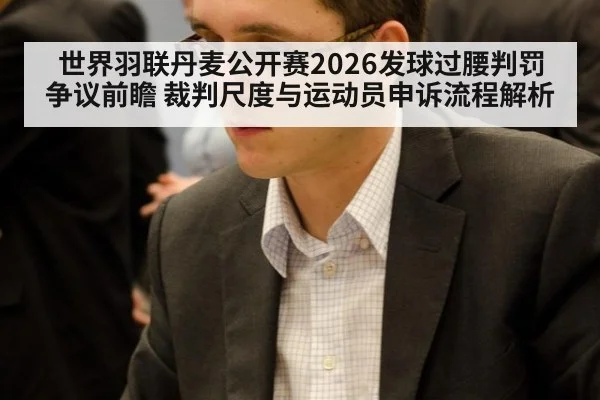 世界羽联丹麦公开赛2026发球过腰判罚争议前瞻 裁判尺度与运动员申诉流程解析