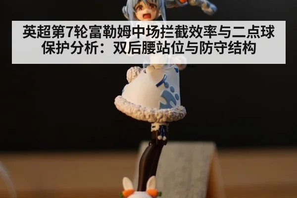 英超第7轮富勒姆中场拦截效率与二点球保护分析：双后腰站位与防守结构
