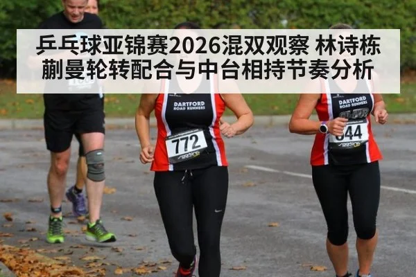 乒乓球亚锦赛2026混双观察 林诗栋蒯曼轮转配合与中台相持节奏分析