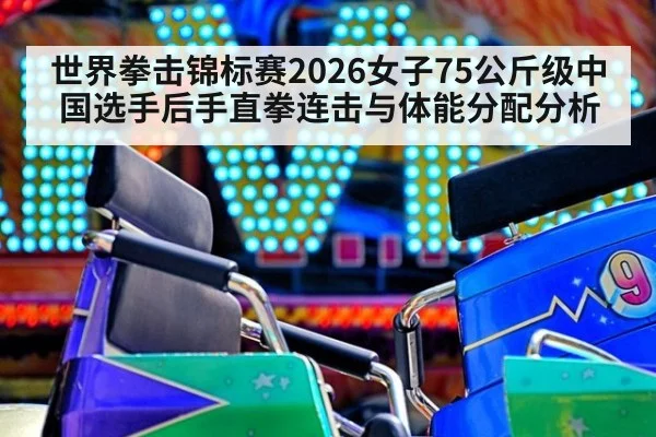 世界拳击锦标赛2026女子75公斤级中国选手后手直拳连击与体能分配分析