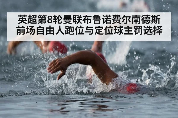 英超第8轮曼联布鲁诺费尔南德斯前场自由人跑位与定位球主罚选择