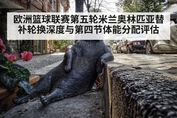 欧洲篮球联赛第五轮米兰奥林匹亚替补轮换深度与第四节体能分配评估