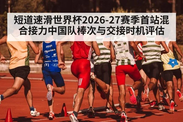 短道速滑世界杯2026-27赛季首站混合接力中国队棒次与交接时机评估