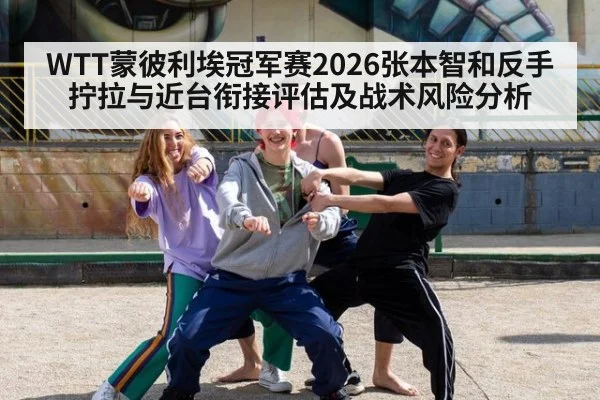 WTT蒙彼利埃冠军赛2026张本智和反手拧拉与近台衔接评估及战术风险分析