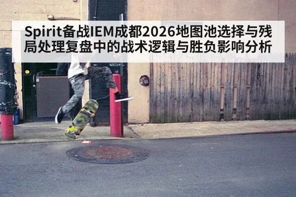 Spirit备战IEM成都2026地图池选择与残局处理复盘中的战术逻辑与胜负影响分析